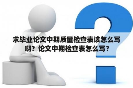 求毕业论文中期质量检查表该怎么写啊？论文中期检查表怎么写？