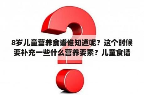 8岁儿童营养食谱谁知道呢？这个时候要补充一些什么营养要素？儿童食谱大全家常菜