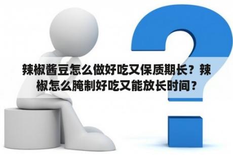 辣椒酱豆怎么做好吃又保质期长？辣椒怎么腌制好吃又能放长时间？