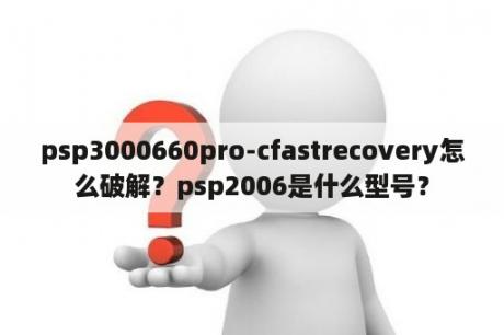 psp3000660pro-cfastrecovery怎么破解？psp2006是什么型号？