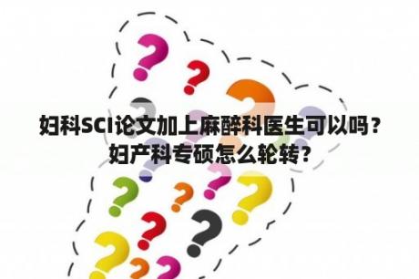 妇科SCI论文加上麻醉科医生可以吗？妇产科专硕怎么轮转？