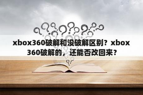 xbox360破解和没破解区别？xbox360破解的，还能否改回来？