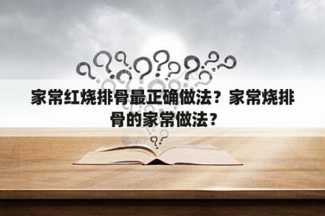 家常红烧排骨最正确做法？家常烧排骨的家常做法？