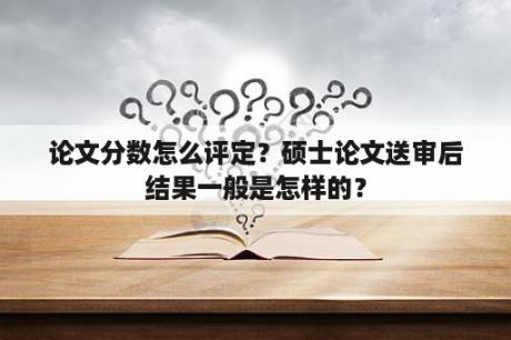 论文分数怎么评定？硕士论文送审后结果一般是怎样的？