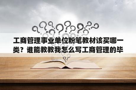 工商管理事业单位粉笔教材该买哪一类？谁能教教我怎么写工商管理的毕业论文？