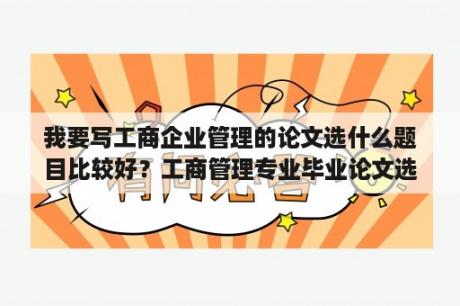 我要写工商企业管理的论文选什么题目比较好？工商管理专业毕业论文选哪个方向比较好写？