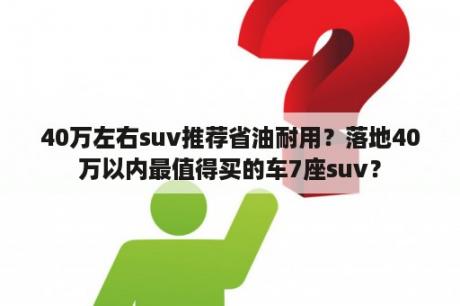 40万左右suv推荐省油耐用？落地40万以内最值得买的车7座suv？