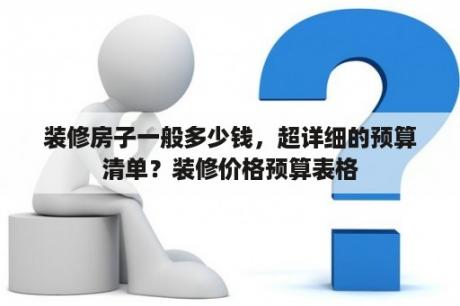 装修房子一般多少钱，超详细的预算清单？装修价格预算表格