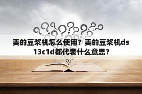 美的豆浆机怎么使用？美的豆浆机ds13c1d都代表什么意思？