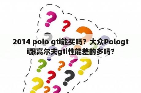 2014 polo gti能买吗？大众Pologti跟高尔夫gti性能差的多吗？