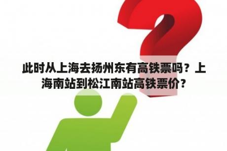 此时从上海去扬州东有高铁票吗？上海南站到松江南站高铁票价？