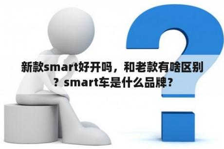 新款smart好开吗，和老款有啥区别？smart车是什么品牌？