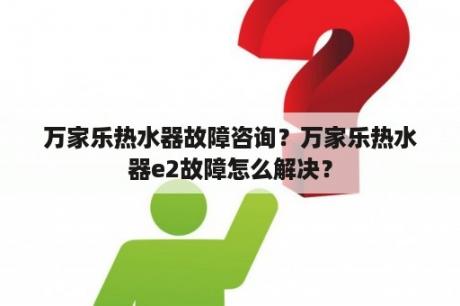 万家乐热水器故障咨询？万家乐热水器e2故障怎么解决？