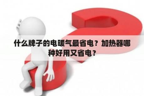 什么牌子的电暖气最省电？加热器哪种好用又省电？