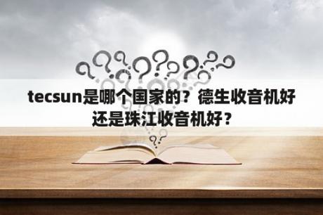 tecsun是哪个国家的？德生收音机好还是珠江收音机好？