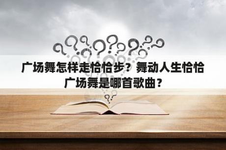 广场舞怎样走恰恰步？舞动人生恰恰广场舞是哪首歌曲？