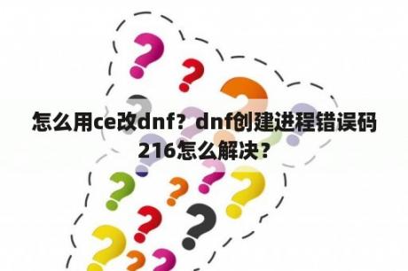 怎么用ce改dnf？dnf创建进程错误码216怎么解决？