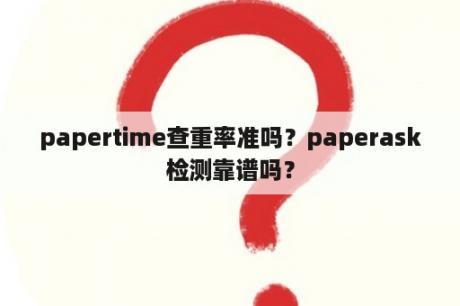 papertime查重率准吗？paperask检测靠谱吗？