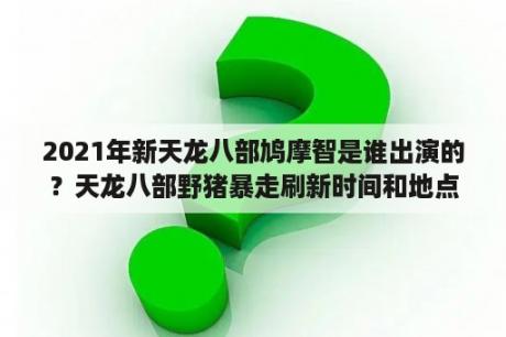 2021年新天龙八部鸠摩智是谁出演的？天龙八部野猪暴走刷新时间和地点？