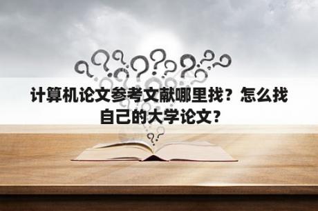 计算机论文参考文献哪里找？怎么找自己的大学论文？