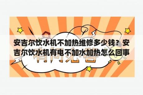 安吉尔饮水机不加热维修多少钱？安吉尔饮水机有电不加水加热怎么回事？