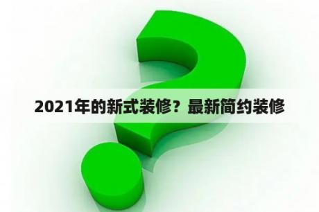 2021年的新式装修？最新简约装修