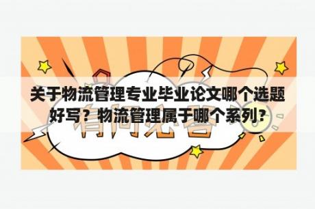 关于物流管理专业毕业论文哪个选题好写？物流管理属于哪个系列？