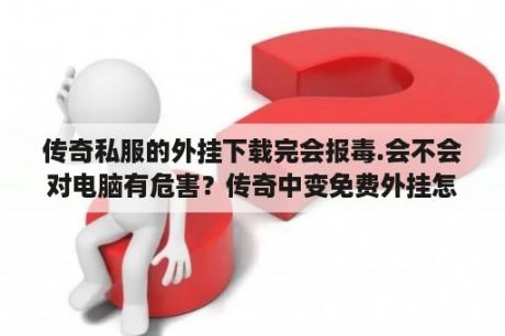 传奇私服的外挂下载完会报毒.会不会对电脑有危害？传奇中变免费外挂怎么调？