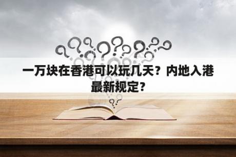 一万块在香港可以玩几天？内地入港最新规定？