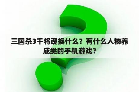 三国杀3千将魂换什么？有什么人物养成类的手机游戏？