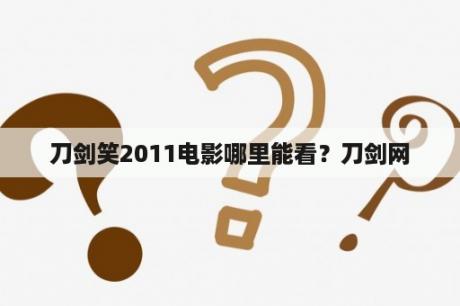 刀剑笑2011电影哪里能看？刀剑网