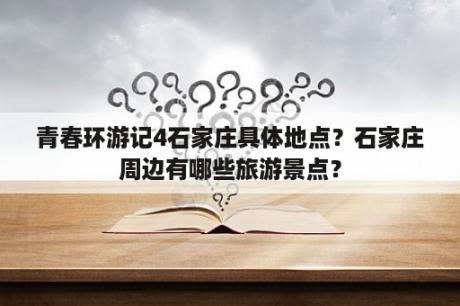 青春环游记4石家庄具体地点？石家庄周边有哪些旅游景点？