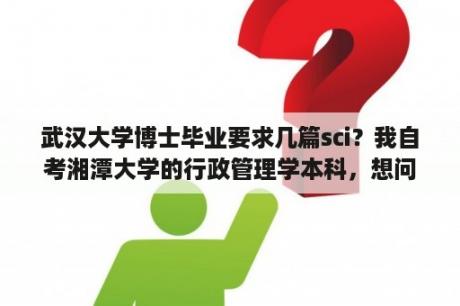 武汉大学博士毕业要求几篇sci？我自考湘潭大学的行政管理学本科，想问下论文答辩老师会问些什么问题？