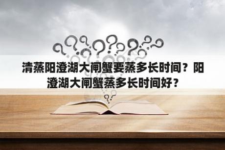 清蒸阳澄湖大闸蟹要蒸多长时间？阳澄湖大闸蟹蒸多长时间好？