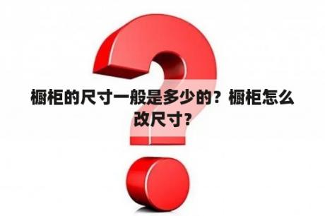 橱柜的尺寸一般是多少的？橱柜怎么改尺寸？