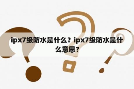 ipx7级防水是什么？ipx7级防水是什么意思？