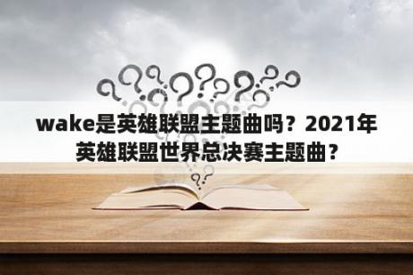 wake是英雄联盟主题曲吗？2021年英雄联盟世界总决赛主题曲？