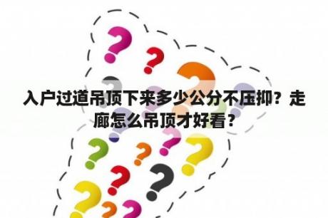 入户过道吊顶下来多少公分不压抑？走廊怎么吊顶才好看？