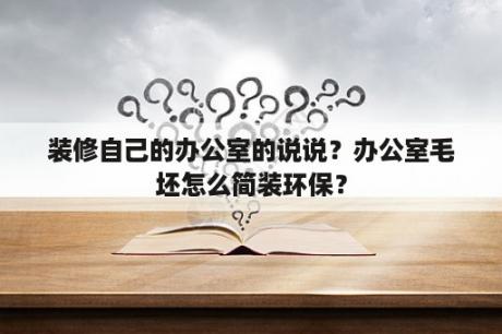 装修自己的办公室的说说？办公室毛坯怎么简装环保？