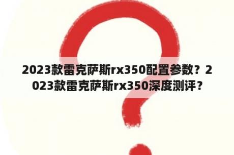 2023款雷克萨斯rx350配置参数？2023款雷克萨斯rx350深度测评？