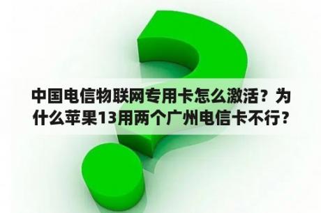 中国电信物联网专用卡怎么激活？为什么苹果13用两个广州电信卡不行？