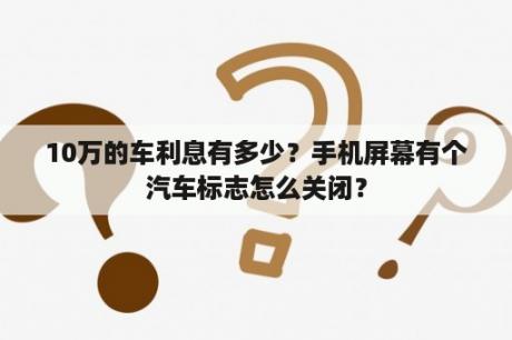 10万的车利息有多少？手机屏幕有个汽车标志怎么关闭？