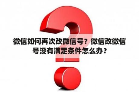 微信如何再次改微信号？微信改微信号没有满足条件怎么办？