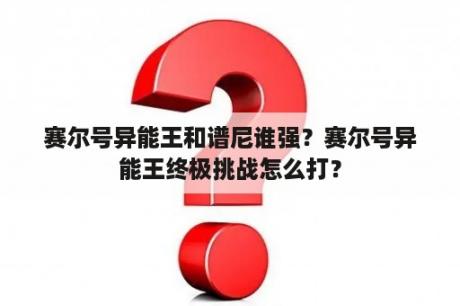 赛尔号异能王和谱尼谁强？赛尔号异能王终极挑战怎么打？