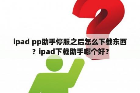 ipad pp助手停服之后怎么下载东西？ipad下载助手哪个好？