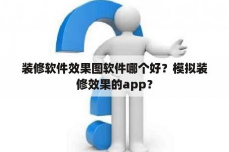 装修软件效果图软件哪个好？模拟装修效果的app？