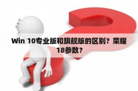 Win 10专业版和旗舰版的区别？荣耀18参数？