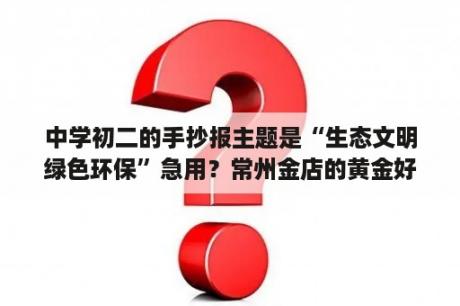 中学初二的手抄报主题是“生态文明绿色环保”急用？常州金店的黄金好吗？