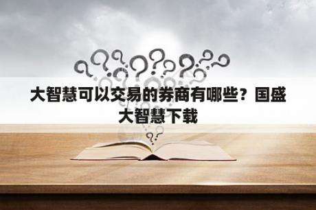 大智慧可以交易的券商有哪些？国盛大智慧下载