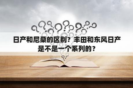 日产和尼桑的区别？丰田和东风日产是不是一个系列的？